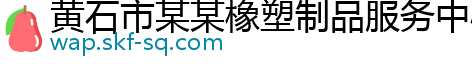 黄石市某某橡塑制品服务中心